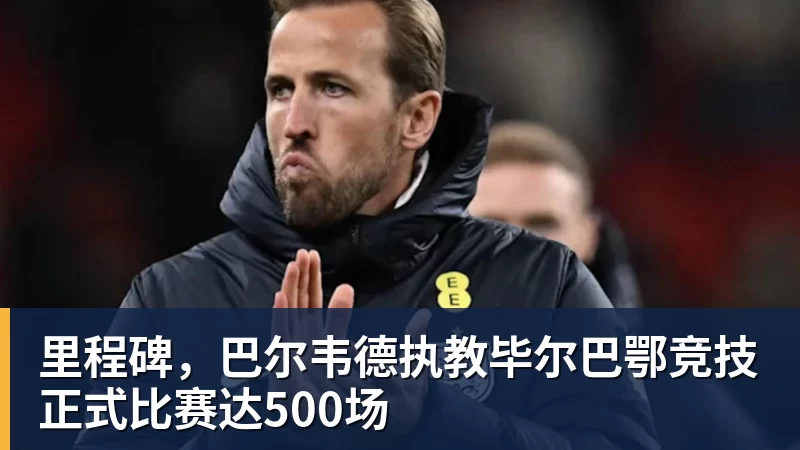 世界杯官方入口里程碑，巴尔韦德执教毕尔巴鄂竞技正式比赛达500场