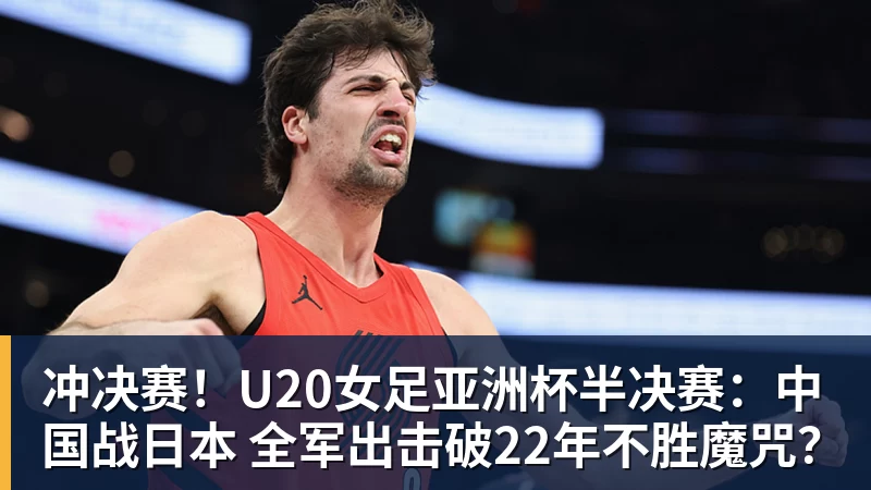 冲决赛！U20女足亚洲杯半决赛：中国战日本 全军出击破22年不胜魔咒？