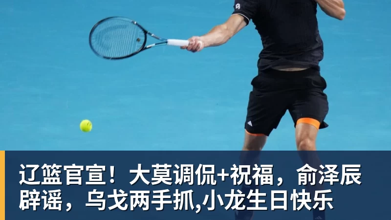 辽篮官宣！大莫调侃+祝福，俞泽辰辟谣，乌戈两手抓,小龙生日快乐