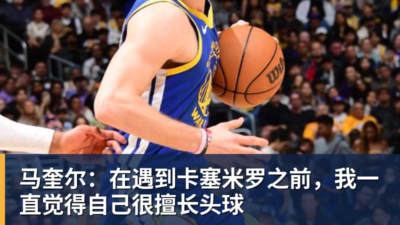 马奎尔：在遇到卡塞米罗之前，我一直觉得自己很擅长头球