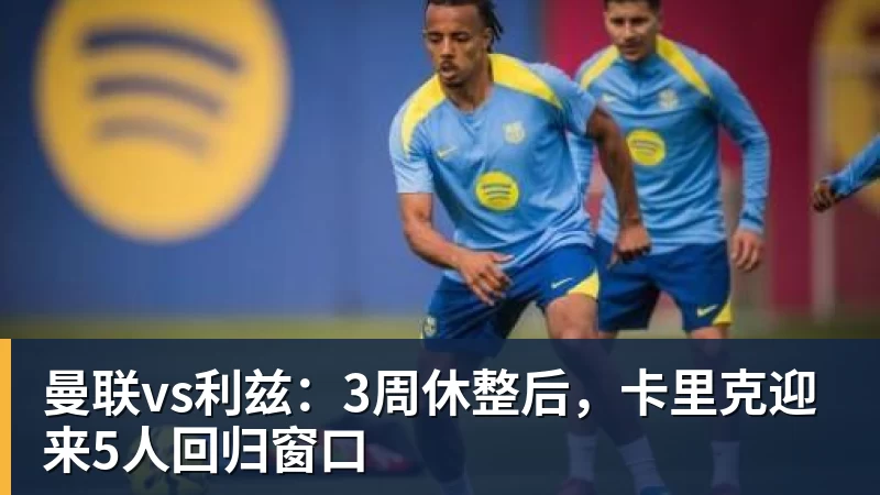 曼联vs利兹：3周休整后，卡里克迎来5人回归窗口