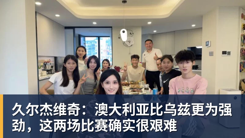 久尔杰维奇：澳大利亚比乌兹更为强劲，这两场比赛确实很艰难